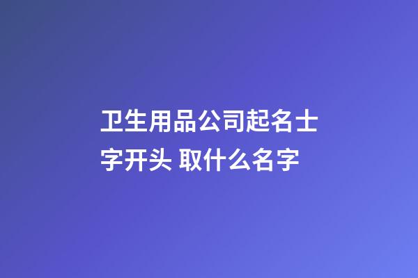 卫生用品公司起名士字开头 取什么名字-第1张-公司起名-玄机派